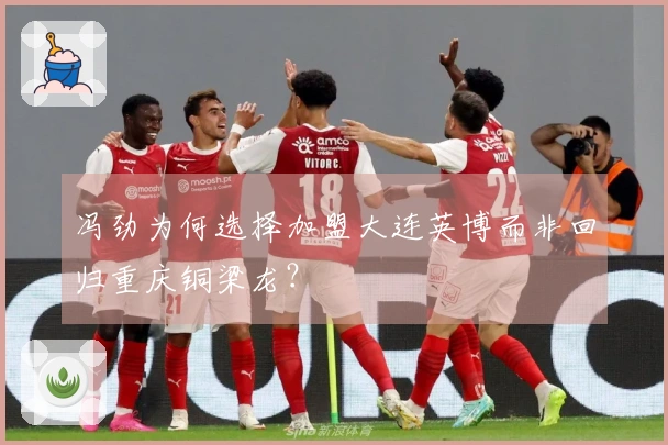 冯劲为何选择加盟大连英博而非回归重庆铜梁龙？