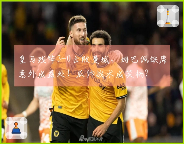 皇马残阵3-0击败曼城，姆巴佩缺席意外成益处！瓜帅战术成笑柄？