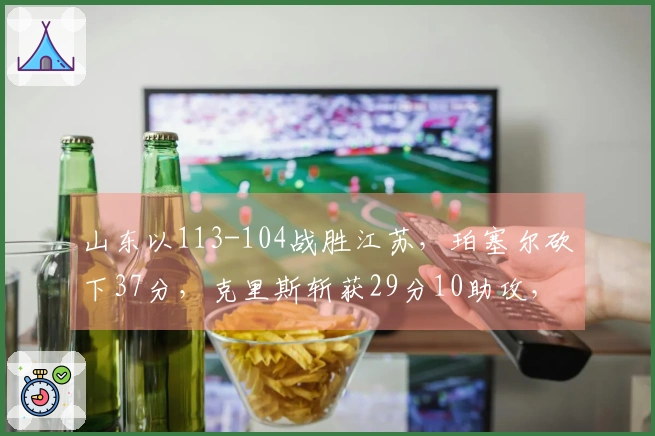 山东以113-104战胜江苏，珀塞尔砍下37分，克里斯斩获29分10助攻，斯塔克斯贡献33分9篮板