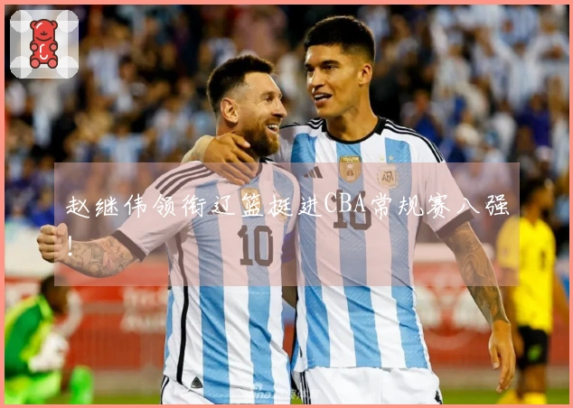 赵继伟领衔辽篮挺进CBA常规赛八强！