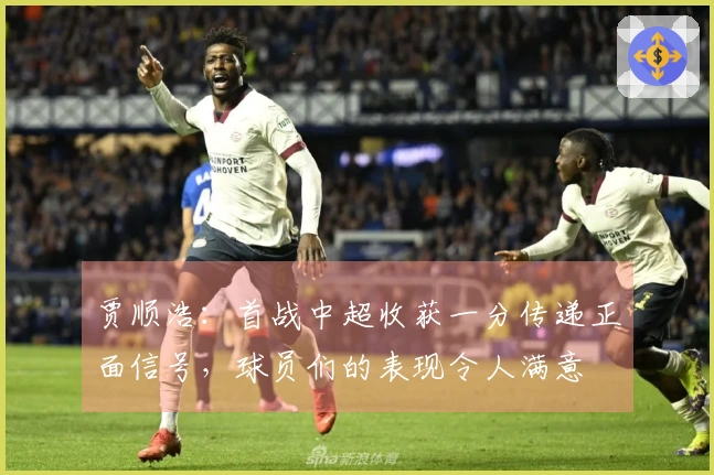 贾顺浩：首战中超收获一分传递正面信号，球员们的表现令人满意