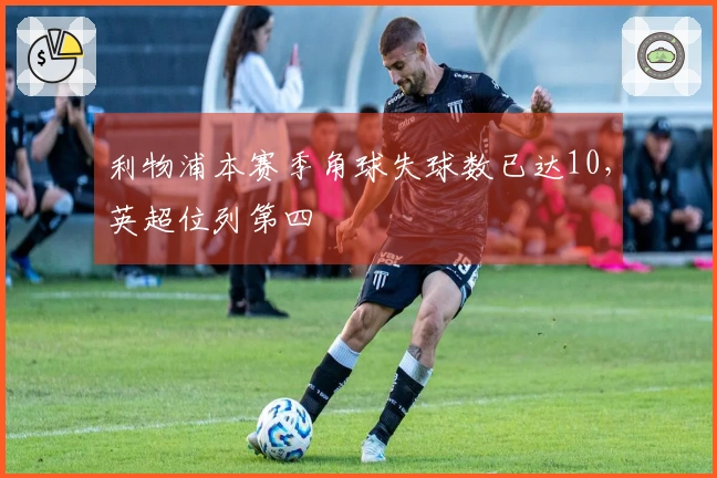 利物浦本赛季角球失球数已达10，英超位列第四