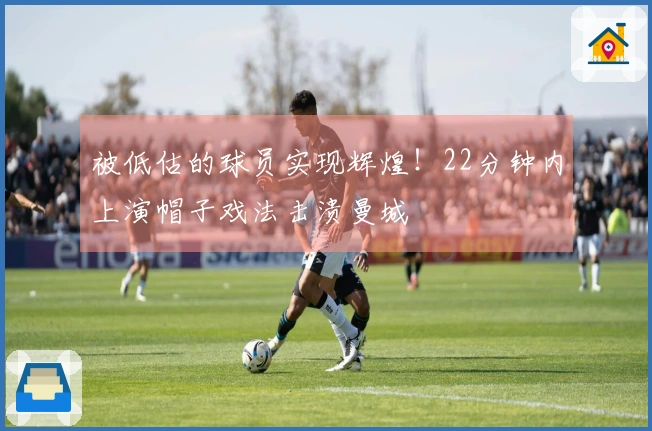 被低估的球员实现辉煌！22分钟内上演帽子戏法击溃曼城