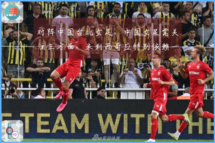 对阵中国台北女足，中国女足需关注三方面，米利西奇应特别依赖一名球员