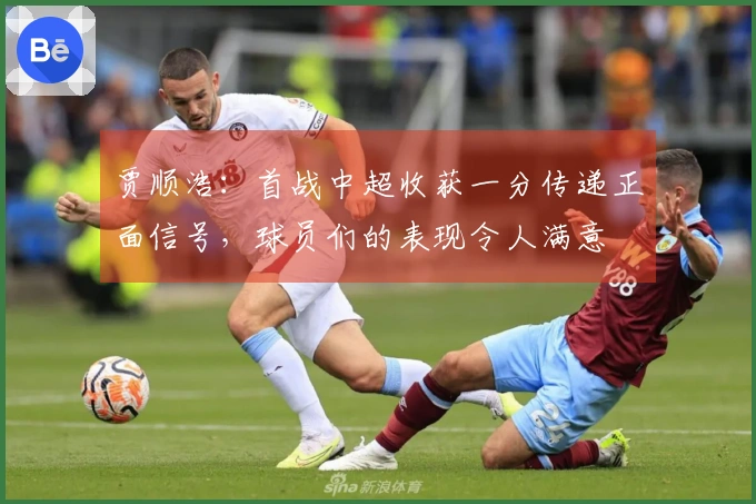 贾顺浩：首战中超收获一分传递正面信号，球员们的表现令人满意