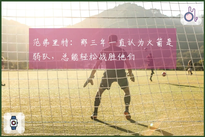 范弗里特：那三年一直认为火箭是弱队，总能轻松战胜他们