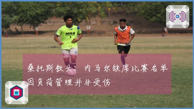 桑托斯教头：内马尔缺席比赛名单因负荷管理并非受伤