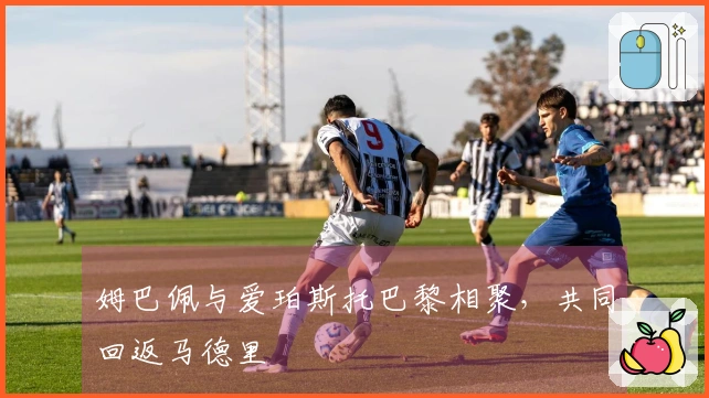 姆巴佩与爱珀斯托巴黎相聚，共同回返马德里