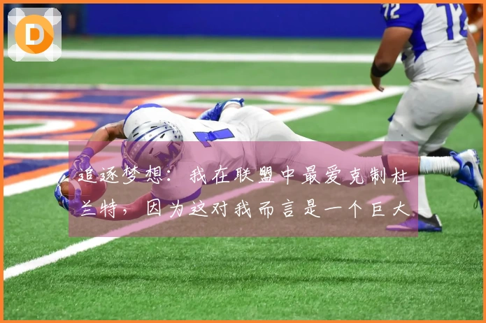 追逐梦想：我在联盟中最爱克制杜兰特，因为这对我而言是一个巨大的挑战