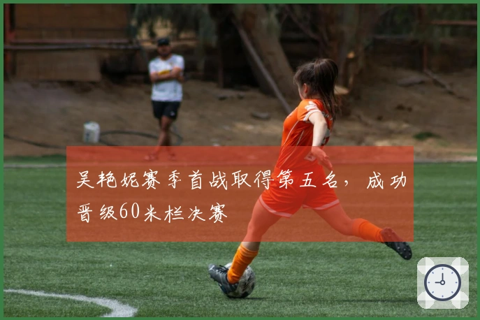 吴艳妮赛季首战取得第五名，成功晋级60米栏决赛