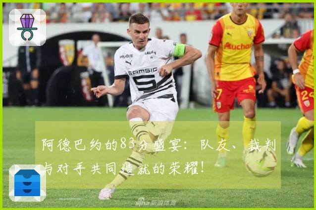 阿德巴约的83分盛宴：队友、裁判与对手共同造就的荣耀！