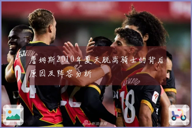 詹姆斯2010年夏天脱离骑士的背后原因及阵容分析