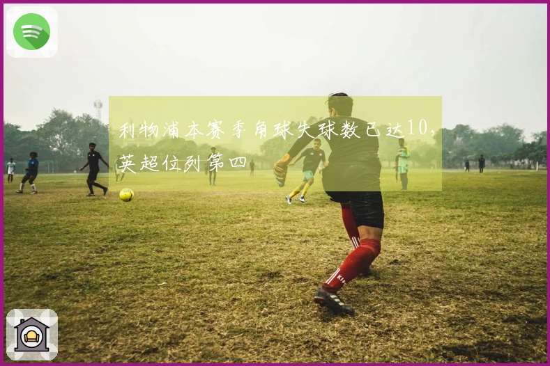 利物浦本赛季角球失球数已达10,英超位列第四