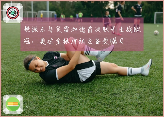 樊振东与莫雷加德首次联手出战欧冠，奥运金银牌组合备受瞩目