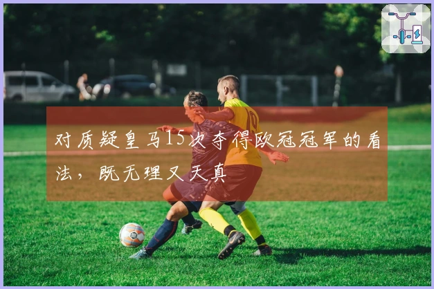 对质疑皇马15次夺得欧冠冠军的看法，既无理又天真