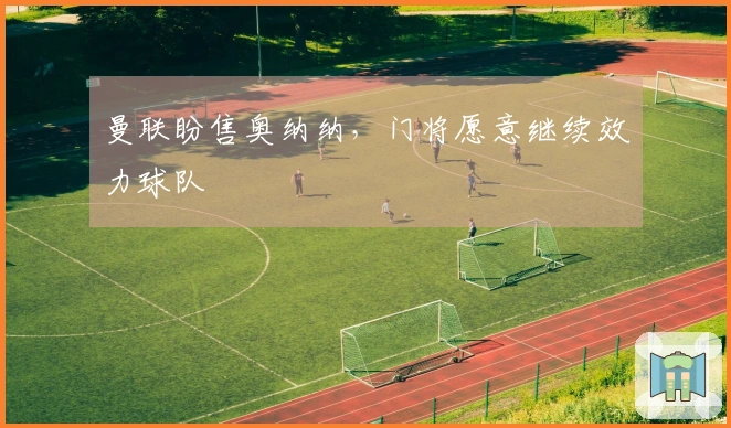 曼联盼售奥纳纳，门将愿意继续效力球队