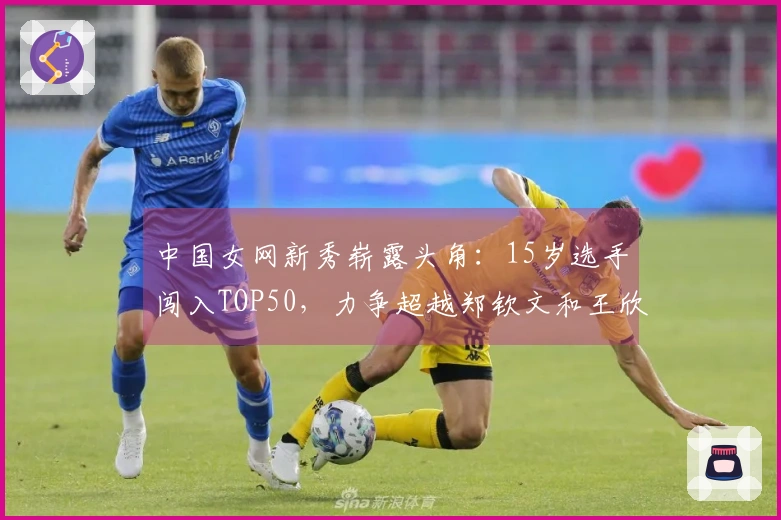 中国女网新秀崭露头角：15岁选手闯入TOP50，力争超越郑钦文和王欣瑜