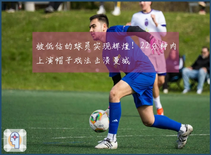 被低估的球员实现辉煌！22分钟内上演帽子戏法击溃曼城