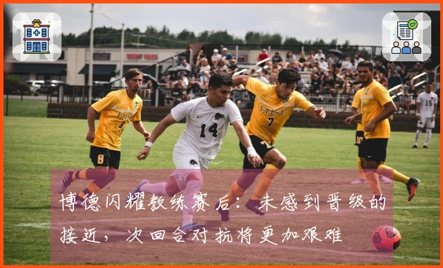 博德闪耀教练赛后：未感到晋级的接近，次回合对抗将更加艰难