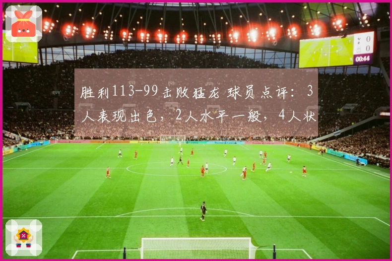 胜利113-99击败猛龙 球员点评：3人表现出色，2人水平一般，4人状态不佳