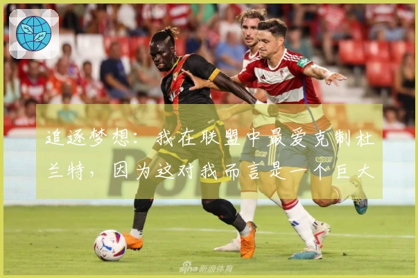 追逐梦想：我在联盟中最爱克制杜兰特，因为这对我而言是一个巨大的挑战