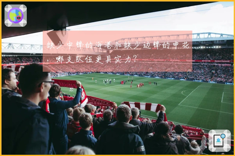 缺少中锋的海港和缺少边锋的申花，哪支队伍更具实力？