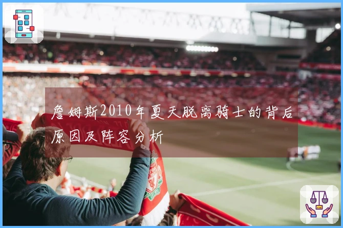 詹姆斯2010年夏天脱离骑士的背后原因及阵容分析