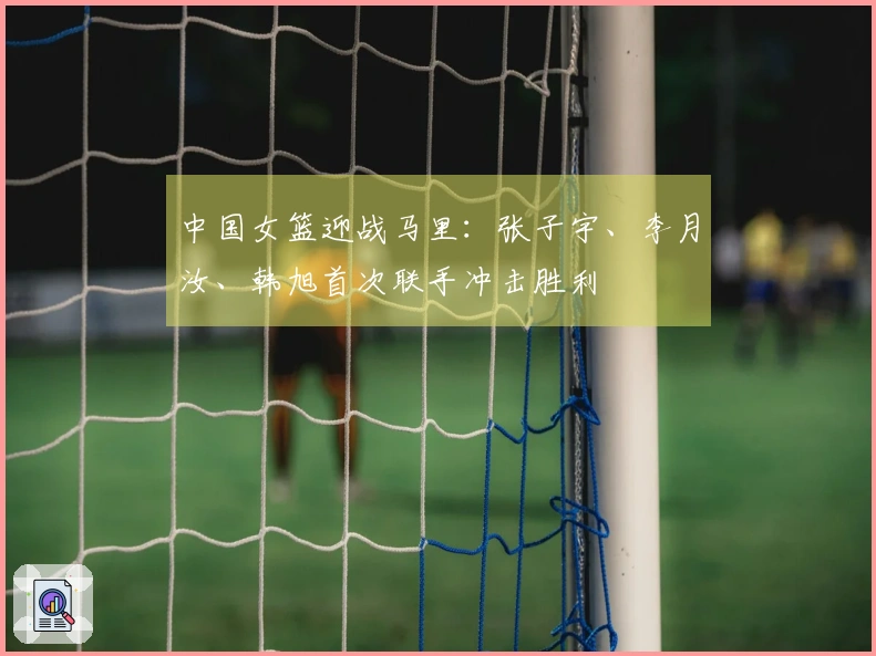 中国女篮迎战马里：张子宇、李月汝、韩旭首次联手冲击胜利