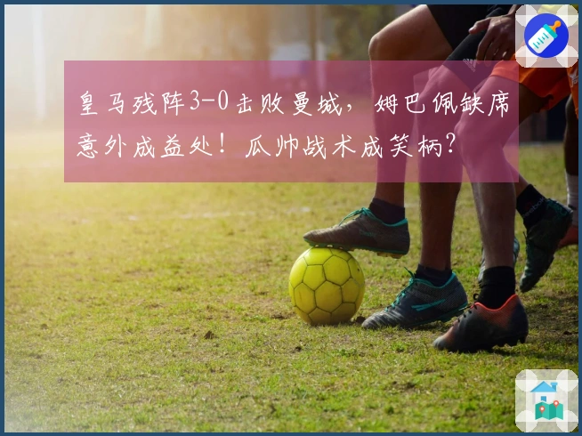 皇马残阵3-0击败曼城，姆巴佩缺席意外成益处！瓜帅战术成笑柄？