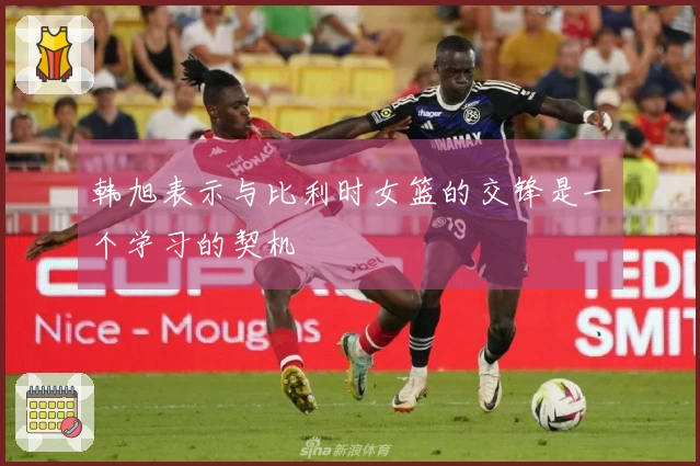 韩旭表示与比利时女篮的交锋是一个学习的契机