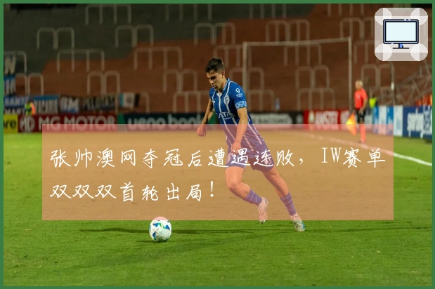 张帅澳网夺冠后遭遇连败，IW赛单双双双首轮出局！