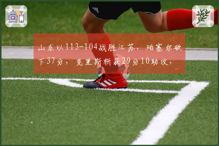 山东以113-104战胜江苏，珀塞尔砍下37分，克里斯斩获29分10助攻，斯塔克斯贡献33分9篮板