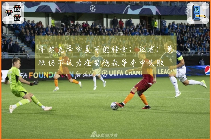 齐尔克泽今夏可能转会；记者：曼联仍不认为在安德森争夺中失败