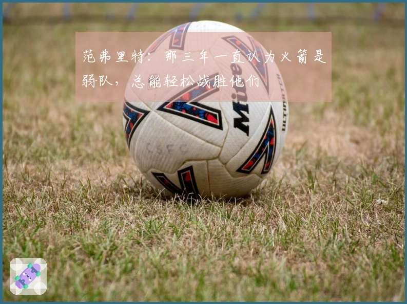 范弗里特：那三年一直认为火箭是弱队，总能轻松战胜他们
