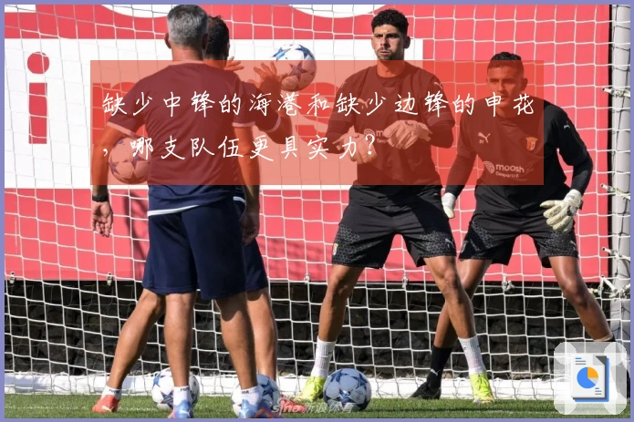 缺少中锋的海港和缺少边锋的申花，哪支队伍更具实力？