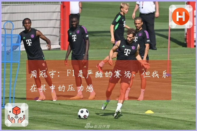 周冠宇:F1是严酷的赛场,但我乐在其中的压力感