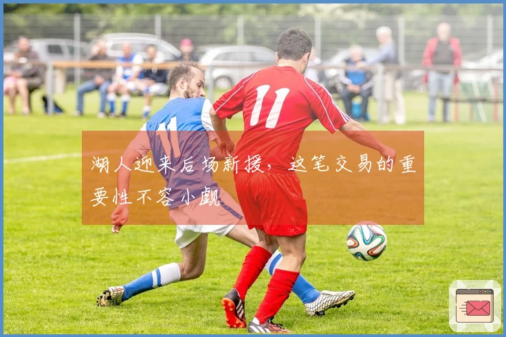 湖人迎来后场新援，这笔交易的重要性不容小觑
